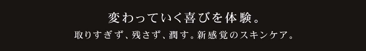 変わっていく喜びを体験。取りすぎず、残さず、潤す。新感覚のスキンケア。
