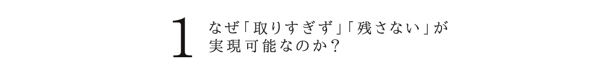 なぜ「取りすぎず」「残さない」が実現可能なのか？